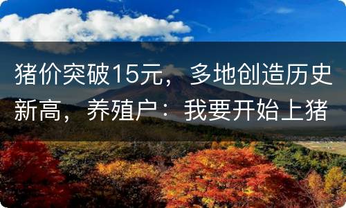 猪价突破15元，多地创造历史新高，养殖户：我要开始上猪了