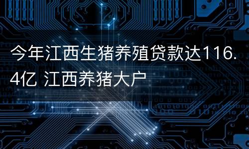 今年江西生猪养殖贷款达116.4亿 江西养猪大户