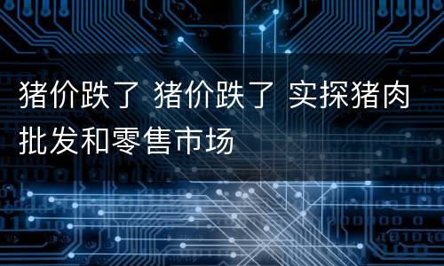 猪价跌了 猪价跌了 实探猪肉批发和零售市场