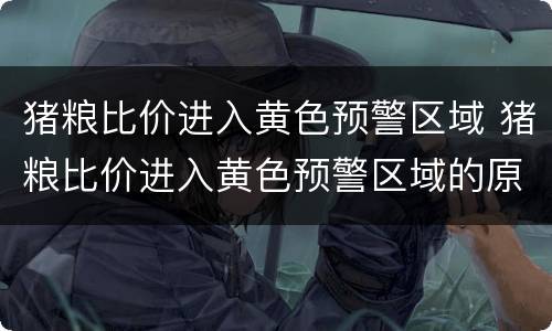 猪粮比价进入黄色预警区域 猪粮比价进入黄色预警区域的原因