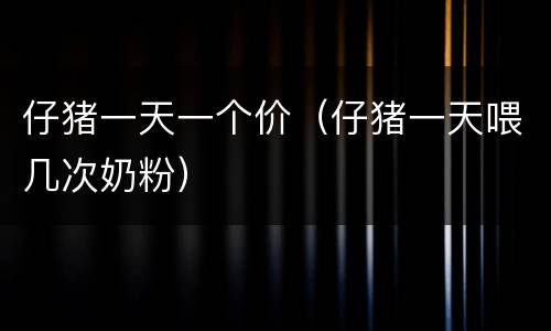 仔猪一天一个价（仔猪一天喂几次奶粉）