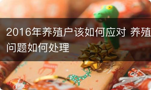 2016年养殖户该如何应对 养殖问题如何处理