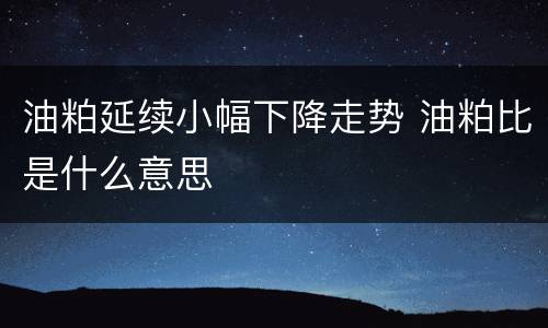 油粕延续小幅下降走势 油粕比是什么意思