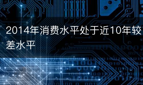 2014年消费水平处于近10年较差水平