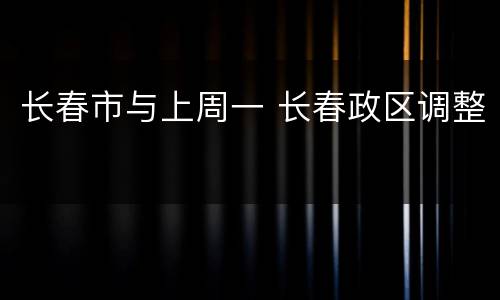 长春市与上周一 长春政区调整