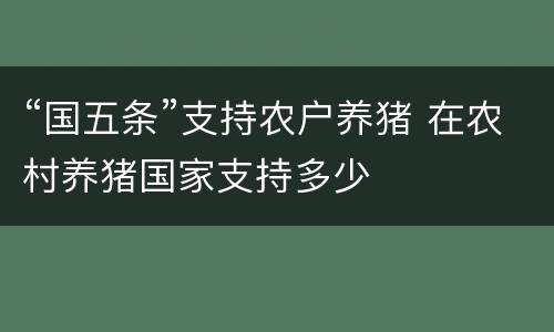 “国五条”支持农户养猪 在农村养猪国家支持多少