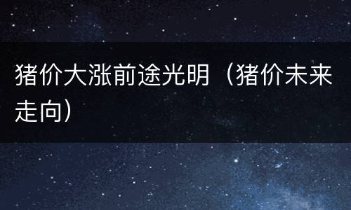 猪价大涨前途光明（猪价未来走向）