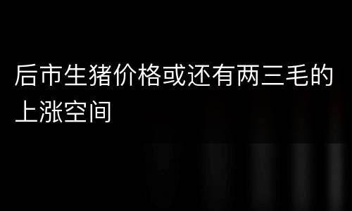 后市生猪价格或还有两三毛的上涨空间