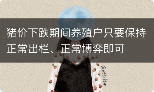 猪价下跌期间养殖户只要保持正常出栏、正常博弈即可