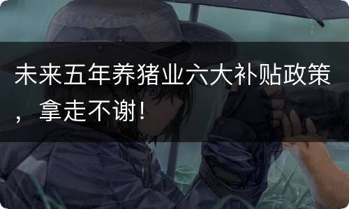 未来五年养猪业六大补贴政策，拿走不谢！
