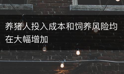 养猪人投入成本和饲养风险均在大幅增加