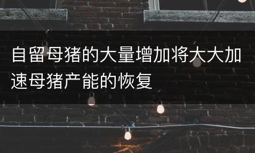 自留母猪的大量增加将大大加速母猪产能的恢复