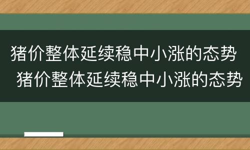 猪价整体延续稳中小涨的态势 猪价整体延续稳中小涨的态势是