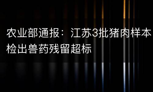 农业部通报：江苏3批猪肉样本检出兽药残留超标