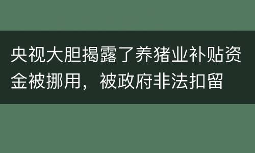 央视大胆揭露了养猪业补贴资金被挪用，被政府非法扣留