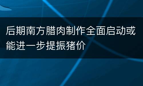 后期南方腊肉制作全面启动或能进一步提振猪价