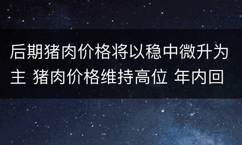 后期猪肉价格将以稳中微升为主 猪肉价格维持高位 年内回调成业内共识