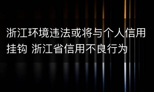 浙江环境违法或将与个人信用挂钩 浙江省信用不良行为