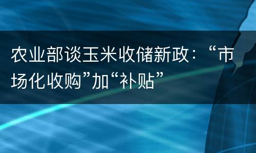 农业部谈玉米收储新政：“市场化收购”加“补贴”