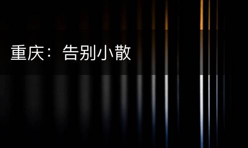 重庆：告别小散