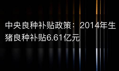 中央良种补贴政策：2014年生猪良种补贴6.61亿元