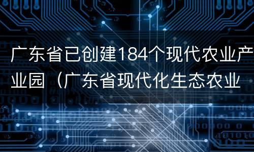 广东省已创建184个现代农业产业园（广东省现代化生态农业产业园）
