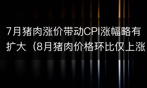 7月猪肉涨价带动CPI涨幅略有扩大（8月猪肉价格环比仅上涨1.2%,CPI下行通道或开启）