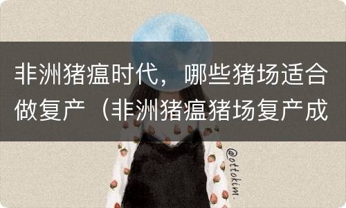 非洲猪瘟时代，哪些猪场适合做复产（非洲猪瘟猪场复产成功率）