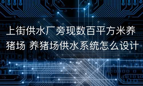 上街供水厂旁现数百平方米养猪场 养猪场供水系统怎么设计
