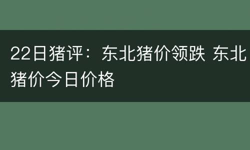 22日猪评：东北猪价领跌 东北猪价今日价格