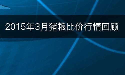 2015年3月猪粮比价行情回顾