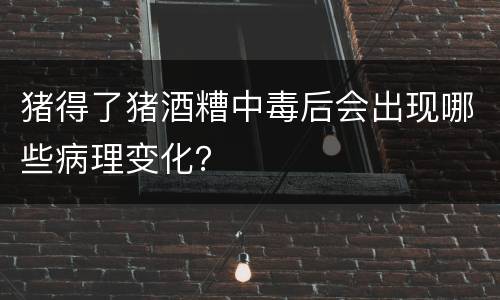 猪得了猪酒糟中毒后会出现哪些病理变化？