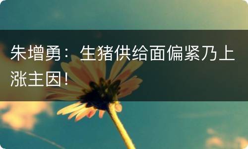 朱增勇：生猪供给面偏紧乃上涨主因！