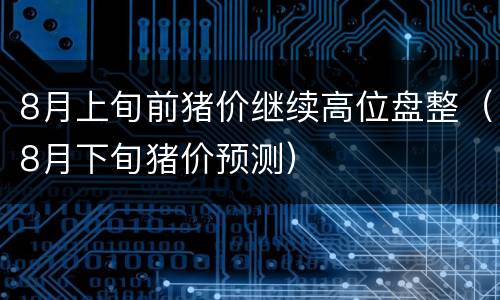 8月上旬前猪价继续高位盘整（8月下旬猪价预测）