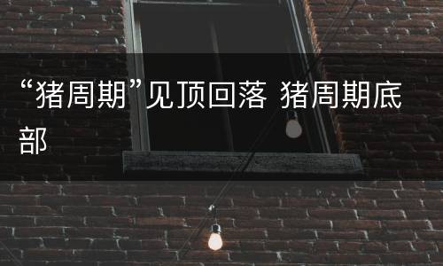 “猪周期”见顶回落 猪周期底部