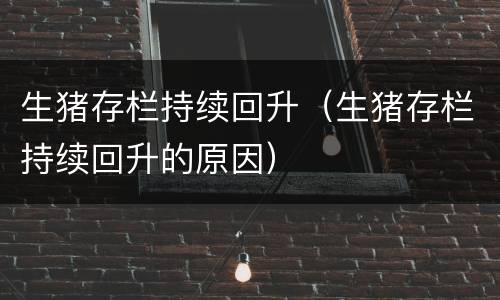 生猪存栏持续回升（生猪存栏持续回升的原因）