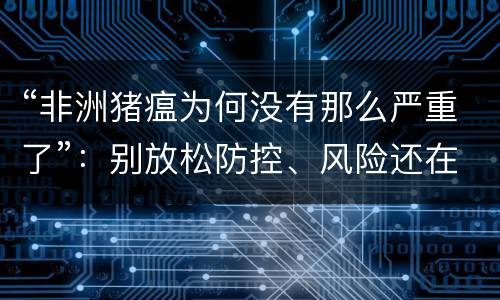 “非洲猪瘟为何没有那么严重了”：别放松防控、风险还在