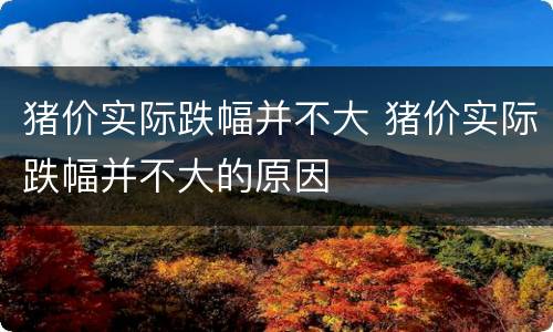 猪价实际跌幅并不大 猪价实际跌幅并不大的原因