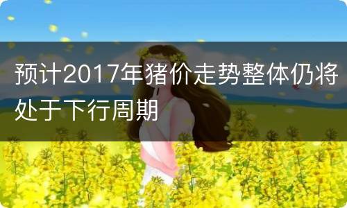 预计2017年猪价走势整体仍将处于下行周期