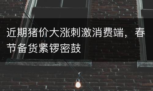 近期猪价大涨刺激消费端，春节备货紧锣密鼓