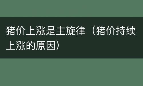 猪价上涨是主旋律（猪价持续上涨的原因）