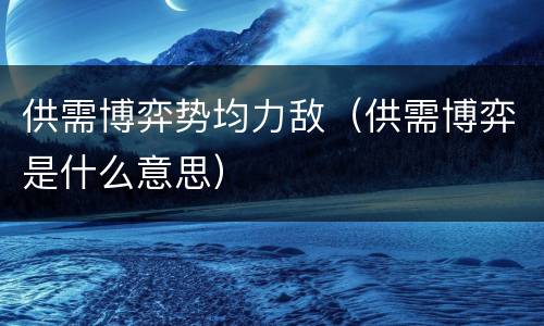 供需博弈势均力敌（供需博弈是什么意思）