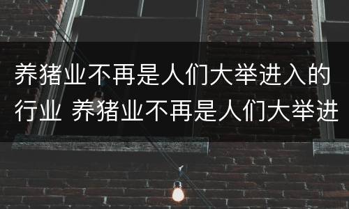 养猪业不再是人们大举进入的行业 养猪业不再是人们大举进入的行业对吗