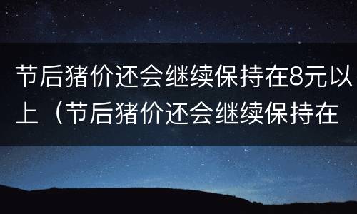 节后猪价还会继续保持在8元以上（节后猪价还会继续保持在8元以上嘛）
