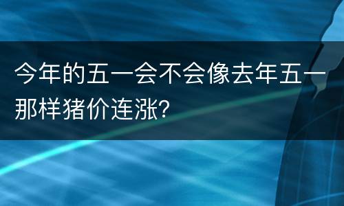 今年的五一会不会像去年五一那样猪价连涨？