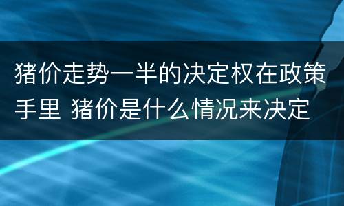 猪价走势一半的决定权在政策手里 猪价是什么情况来决定