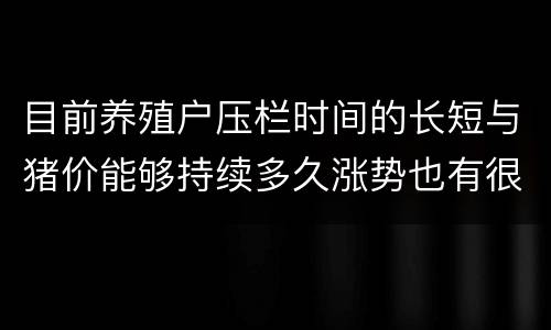 目前养殖户压栏时间的长短与猪价能够持续多久涨势也有很大关系