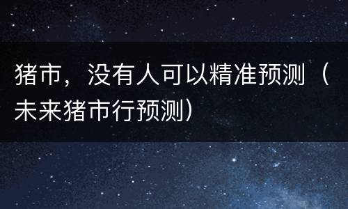 猪市，没有人可以精准预测（未来猪市行预测）