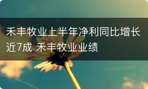 禾丰牧业上半年净利同比增长近7成 禾丰牧业业绩