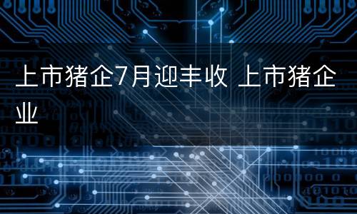 上市猪企7月迎丰收 上市猪企业